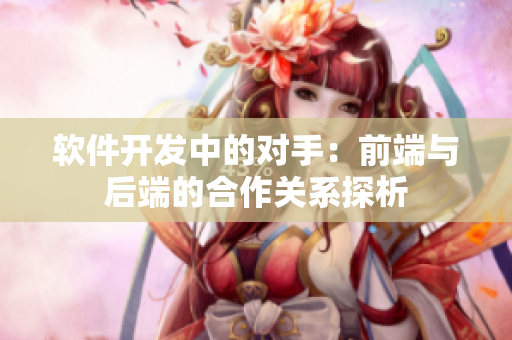 软件开发中的对手：前端与后端的合作关系探析