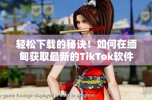轻松下载的秘诀！如何在缅甸获取最新的TikTok软件