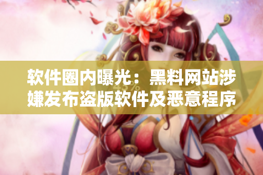 软件圈内曝光：黑料网站涉嫌发布盗版软件及恶意程序