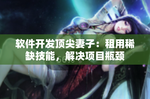 软件开发顶尖妻子：租用稀缺技能，解决项目瓶颈