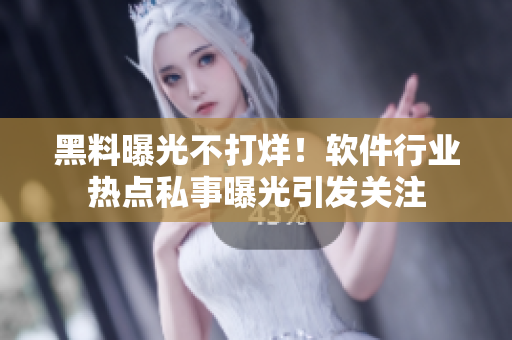 黑料曝光不打烊！软件行业热点私事曝光引发关注