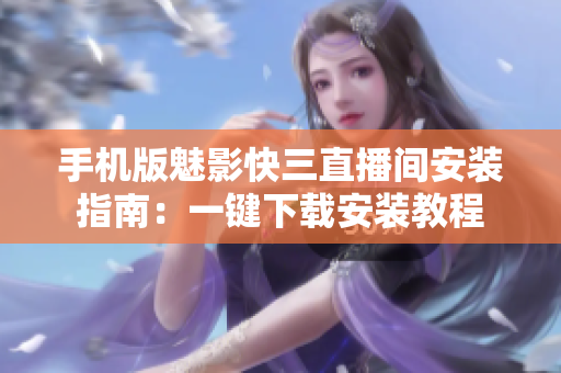 手机版魅影快三直播间安装指南：一键下载安装教程