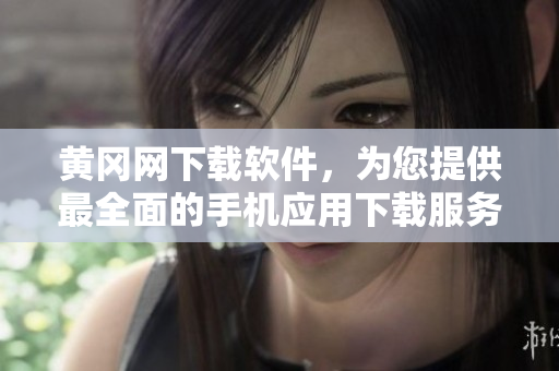 黄冈网下载软件，为您提供最全面的手机应用下载服务