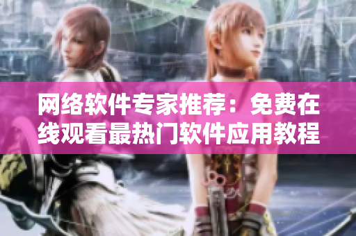 网络软件专家推荐：免费在线观看最热门软件应用教程视频！