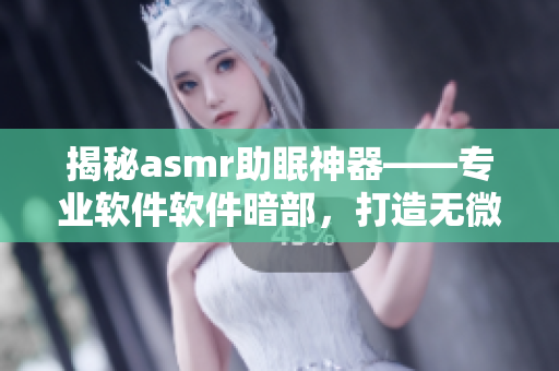 揭秘asmr助眠神器——专业软件软件暗部，打造无微不至的睡眠体验