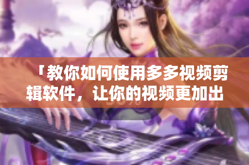 「教你如何使用多多视频剪辑软件，让你的视频更加出彩」