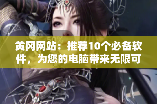 黄冈网站：推荐10个必备软件，为您的电脑带来无限可能！