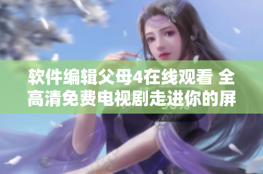 软件编辑父母4在线观看 全高清免费电视剧走进你的屏幕