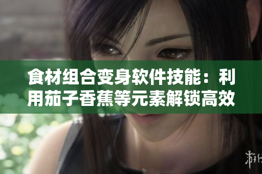食材组合变身软件技能：利用茄子香蕉等元素解锁高效编程方法