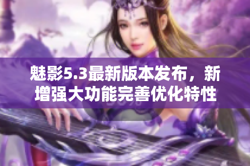 魅影5.3最新版本发布，新增强大功能完善优化特性