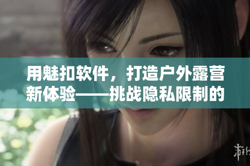 用魅扣软件，打造户外露营新体验——挑战隐私限制的网络安全帐篷