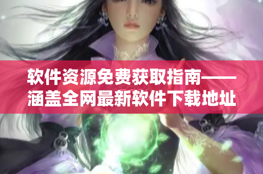 软件资源免费获取指南——涵盖全网最新软件下载地址，适合各类用户。