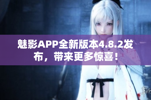 魅影APP全新版本4.8.2发布，带来更多惊喜！