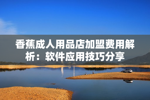 香蕉成人用品店加盟费用解析：软件应用技巧分享