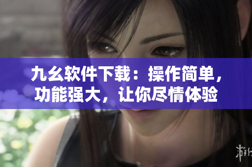 九幺软件下载：操作简单，功能强大，让你尽情体验