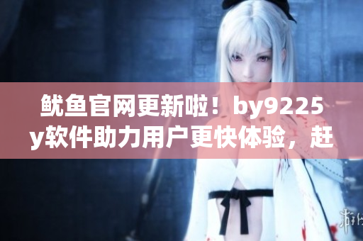鱿鱼官网更新啦！by9225y软件助力用户更快体验，赶快体验吧！