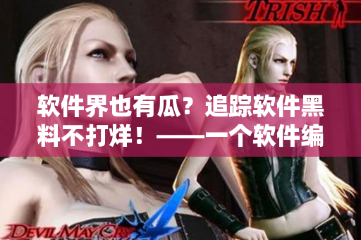 软件界也有瓜？追踪软件黑料不打烊！——一个软件编辑眼中的黑暗面