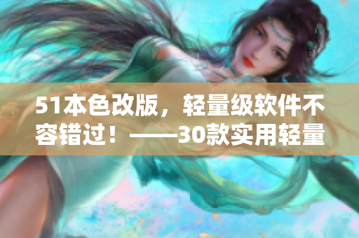 51本色改版，轻量级软件不容错过！——30款实用轻量级软件推荐