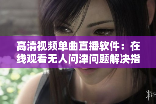 高清视频单曲直播软件：在线观看无人问津问题解决指南