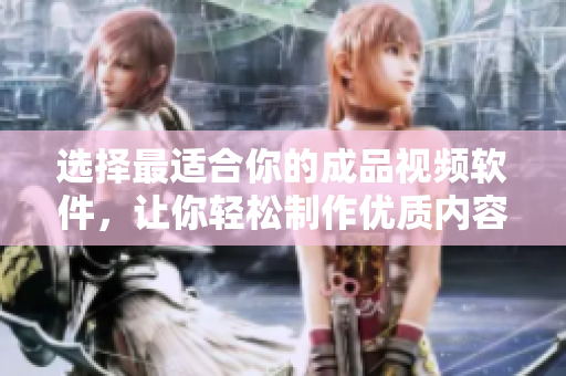 选择最适合你的成品视频软件，让你轻松制作优质内容