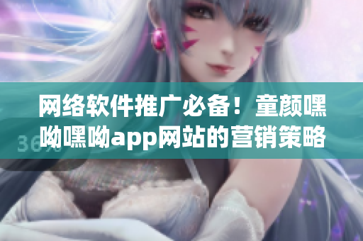 网络软件推广必备！童颜嘿呦嘿呦app网站的营销策略全揭秘