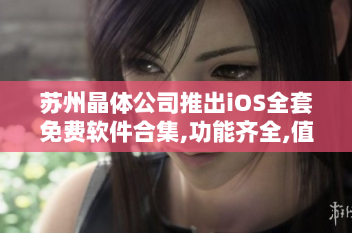 苏州晶体公司推出iOS全套免费软件合集,功能齐全,值得收藏