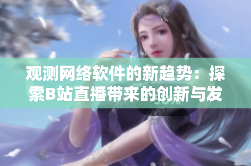观测网络软件的新趋势：探索B站直播带来的创新与发展