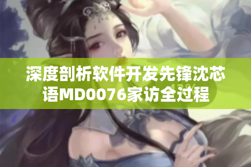 深度剖析软件开发先锋沈芯语MD0076家访全过程