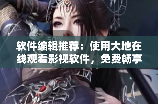 软件编辑推荐：使用大地在线观看影视软件，免费畅享高清视听体验