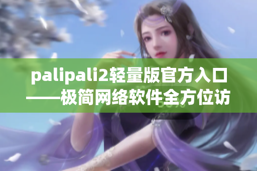 palipali2轻量版官方入口——极简网络软件全方位访问指南