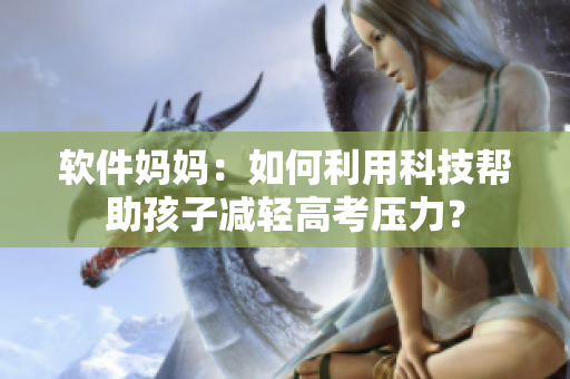 软件妈妈：如何利用科技帮助孩子减轻高考压力？