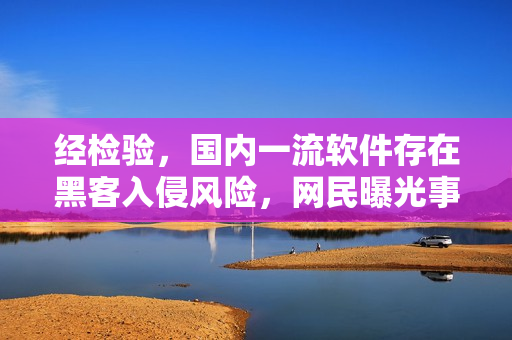 经检验，国内一流软件存在黑客入侵风险，网民曝光事件惊动业界