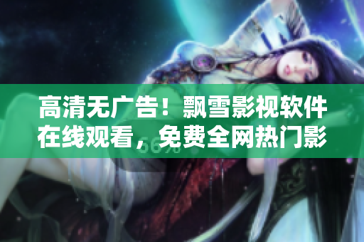 高清无广告！飘雪影视软件在线观看，免费全网热门影视资源