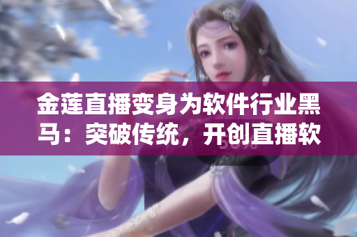 金莲直播变身为软件行业黑马：突破传统，开创直播软件新风格
