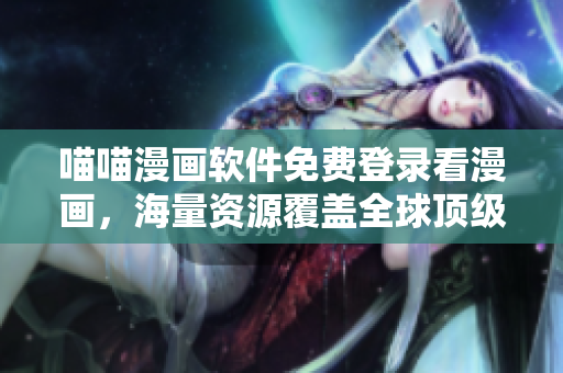 喵喵漫画软件免费登录看漫画，海量资源覆盖全球顶级站点！