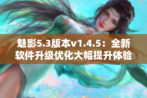 魅影5.3版本v1.4.5：全新软件升级优化大幅提升体验
