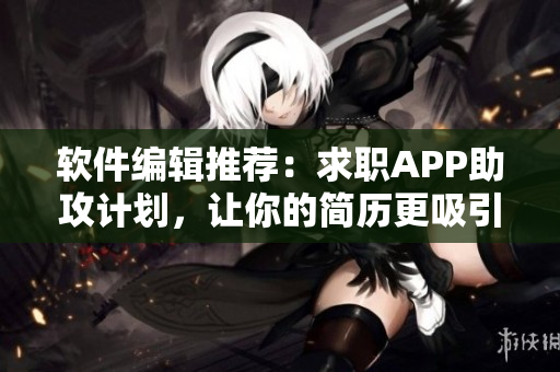 软件编辑推荐：求职APP助攻计划，让你的简历更吸引人