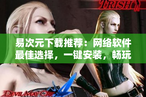 易次元下载推荐：网络软件最佳选择，一键安装，畅玩不卡顿！