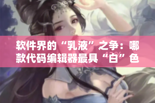 软件界的“乳液”之争：哪款代码编辑器最具“白”色价值？