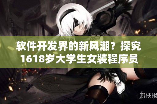 软件开发界的新风潮？探究1618岁大学生女装程序员的成长故事