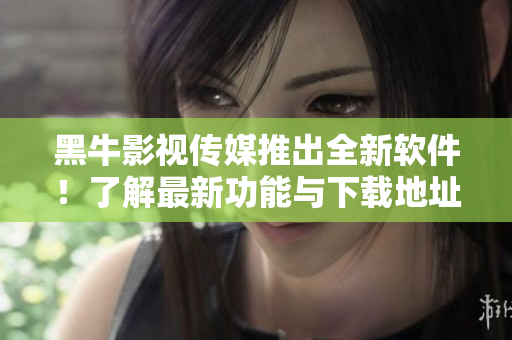 黑牛影视传媒推出全新软件！了解最新功能与下载地址