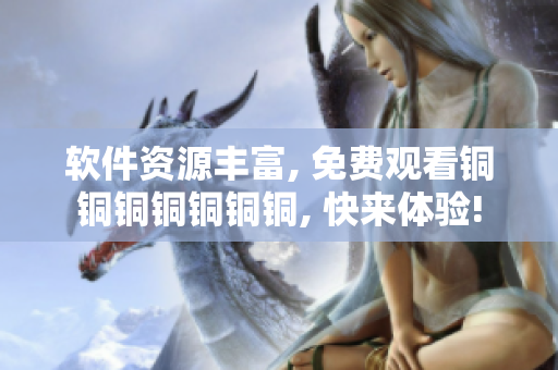 软件资源丰富, 免费观看铜铜铜铜铜铜铜, 快来体验!