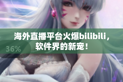海外直播平台火爆bilibili，软件界的新宠！