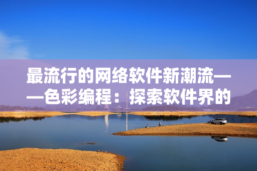 最流行的网络软件新潮流——色彩编程：探索软件界的多彩世界