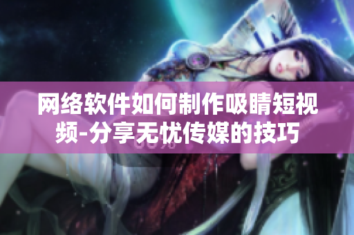 网络软件如何制作吸睛短视频-分享无忧传媒的技巧