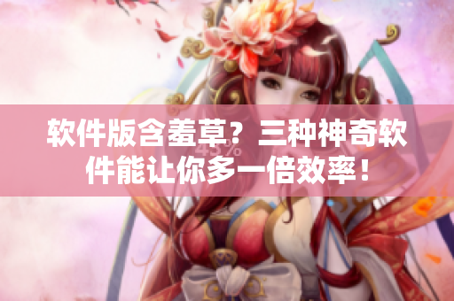 软件版含羞草？三种神奇软件能让你多一倍效率！