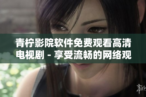 青柠影院软件免费观看高清电视剧 - 享受流畅的网络观影体验