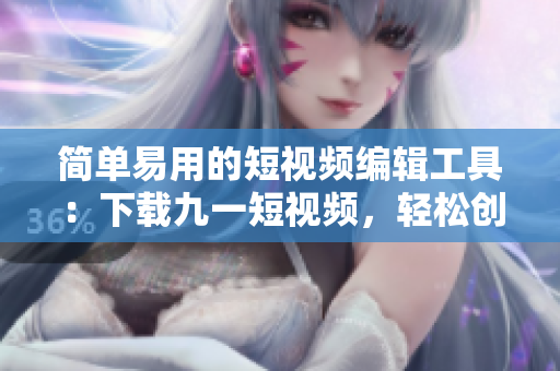 简单易用的短视频编辑工具：下载九一短视频，轻松创作个性化短片