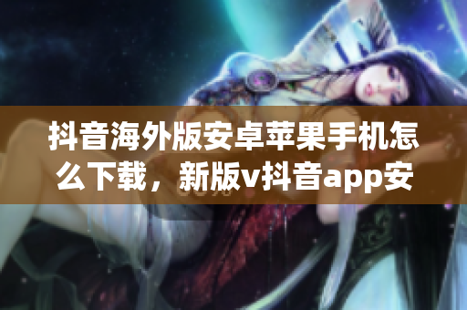 抖音海外版安卓苹果手机怎么下载，新版v抖音app安装教程