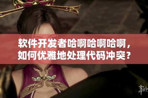 软件开发者哈啊哈啊哈啊，如何优雅地处理代码冲突？